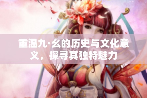 重温九·幺的历史与文化意义，探寻其独特魅力