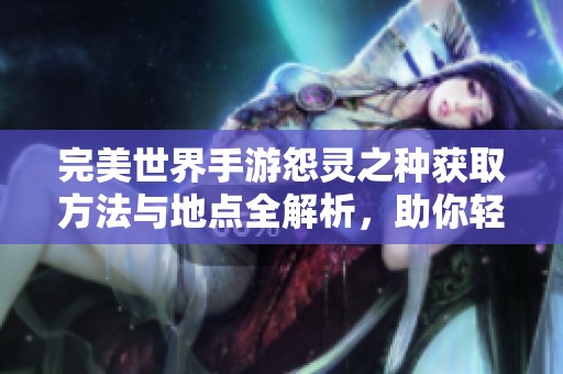 完美世界手游怨灵之种获取方法与地点全解析，助你轻松获取