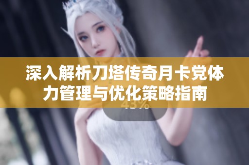 深入解析刀塔传奇月卡党体力管理与优化策略指南