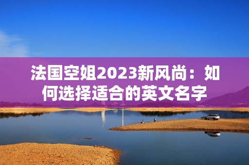 法国空姐2023新风尚：如何选择适合的英文名字