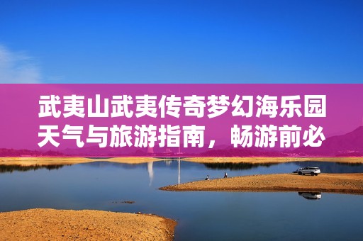 武夷山武夷传奇梦幻海乐园天气与旅游指南，畅游前必看信息