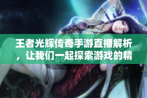 王者光辉传奇手游直播解析，让我们一起探索游戏的精彩世界