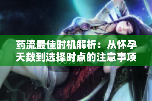 药流最佳时机解析：从怀孕天数到选择时点的注意事项