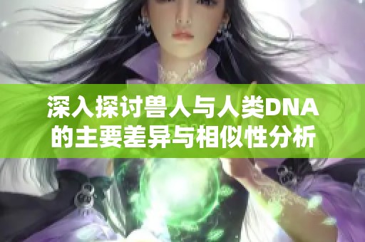 深入探讨兽人与人类DNA的主要差异与相似性分析