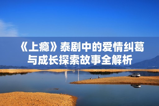 《上瘾》泰剧中的爱情纠葛与成长探索故事全解析