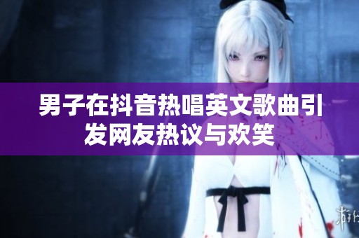 男子在抖音热唱英文歌曲引发网友热议与欢笑