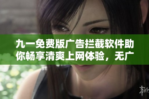 九一免费版广告拦截软件助你畅享清爽上网体验，无广告烦恼