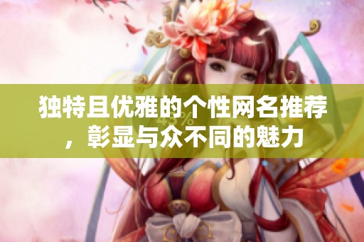 独特且优雅的个性网名推荐，彰显与众不同的魅力