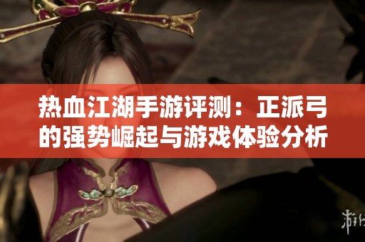 热血江湖手游评测：正派弓的强势崛起与游戏体验分析