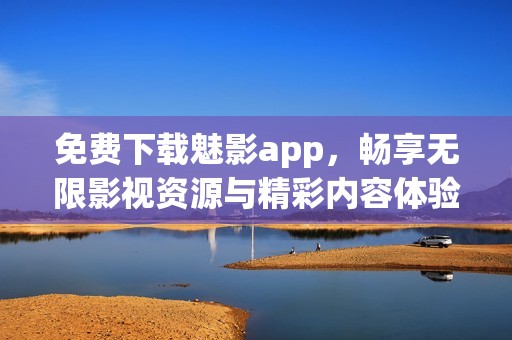 免费下载魅影app，畅享无限影视资源与精彩内容体验