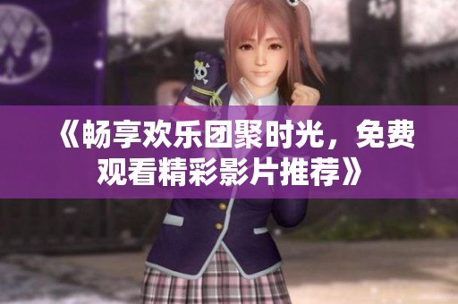 《畅享欢乐团聚时光，免费观看精彩影片推荐》