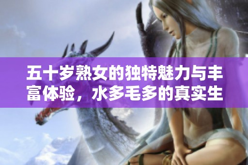 五十岁熟女的独特魅力与丰富体验，水多毛多的真实生活故事