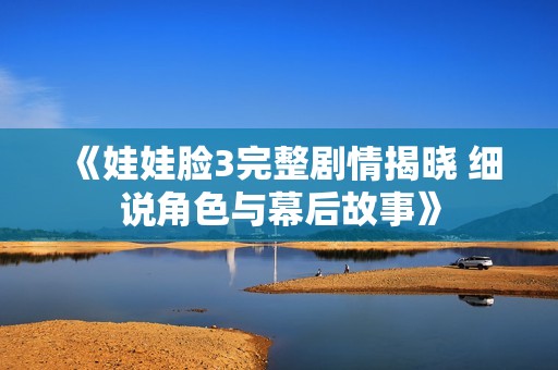 《娃娃脸3完整剧情揭晓 细说角色与幕后故事》