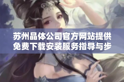 苏州晶体公司官方网站提供免费下载安装服务指导与步骤详解