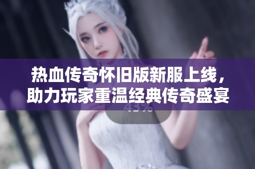 热血传奇怀旧版新服上线，助力玩家重温经典传奇盛宴