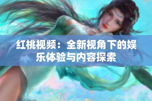 红桃视频：全新视角下的娱乐体验与内容探索