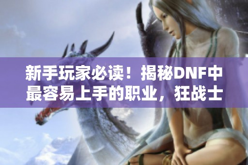新手玩家必读！揭秘DNF中最容易上手的职业，狂战士为何成为首选