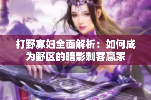 打野寡妇全面解析：如何成为野区的暗影刺客赢家