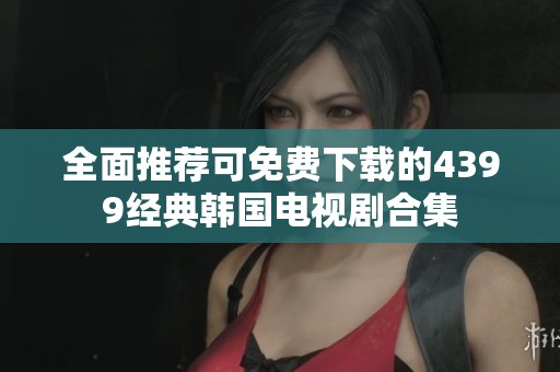 全面推荐可免费下载的4399经典韩国电视剧合集