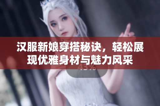 汉服新娘穿搭秘诀，轻松展现优雅身材与魅力风采