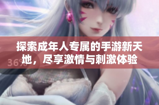 探索成年人专属的手游新天地，尽享激情与刺激体验