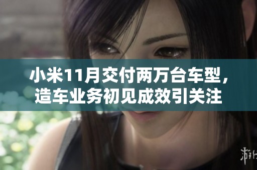 小米11月交付两万台车型，造车业务初见成效引关注