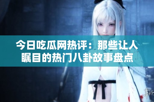 今日吃瓜网热评：那些让人瞩目的热门八卦故事盘点