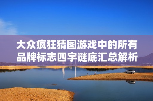 大众疯狂猜图游戏中的所有品牌标志四字谜底汇总解析