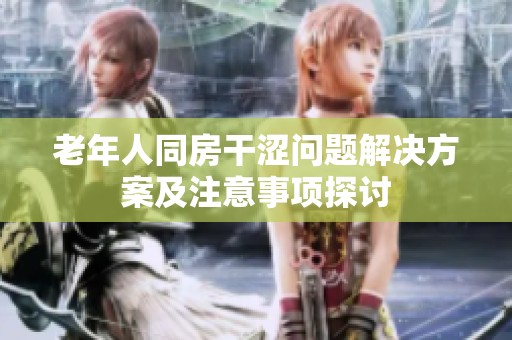 老年人同房干涩问题解决方案及注意事项探讨