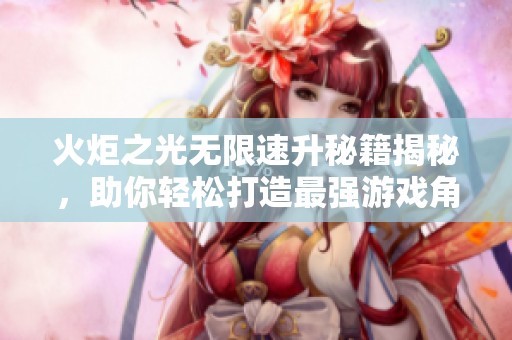 火炬之光无限速升秘籍揭秘，助你轻松打造最强游戏角色！