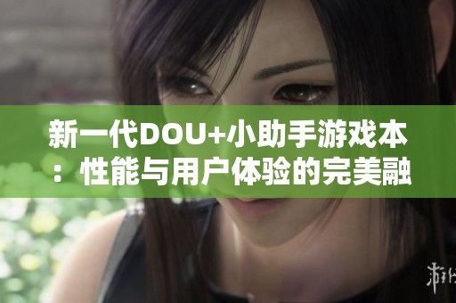 新一代DOU+小助手游戏本：性能与用户体验的完美融合探索