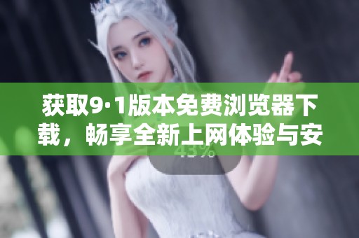 获取9·1版本免费浏览器下载，畅享全新上网体验与安全服务