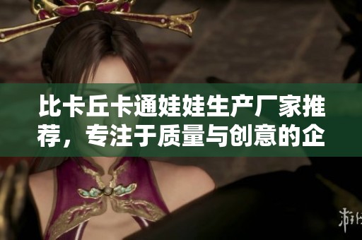 比卡丘卡通娃娃生产厂家推荐，专注于质量与创意的企业详解