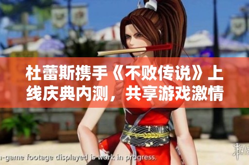 杜蕾斯携手《不败传说》上线庆典内测，共享游戏激情与乐趣