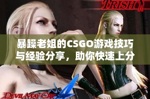 暴躁老姐的CSGO游戏技巧与经验分享，助你快速上分！