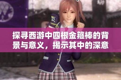 探寻西游中四根金箍棒的背景与意义，揭示其中的深意与传说
