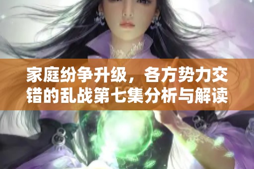 家庭纷争升级，各方势力交错的乱战第七集分析与解读