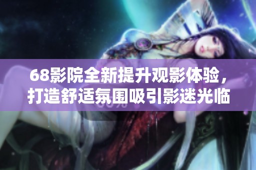 68影院全新提升观影体验，打造舒适氛围吸引影迷光临
