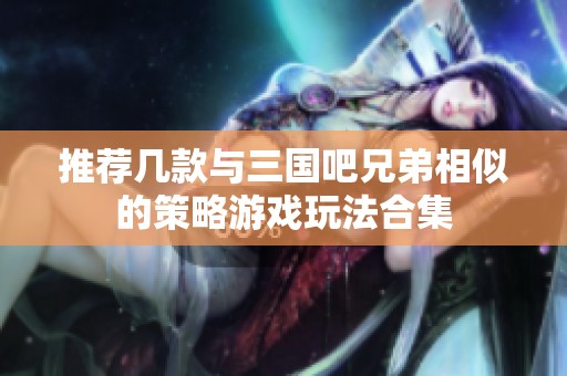 推荐几款与三国吧兄弟相似的策略游戏玩法合集