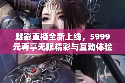 魅影直播全新上线，5999元尊享无限精彩与互动体验