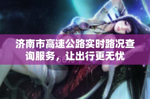 济南市高速公路实时路况查询服务，让出行更无忧