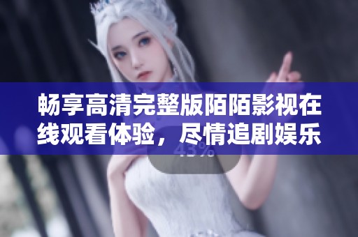 畅享高清完整版陌陌影视在线观看体验，尽情追剧娱乐不容错过