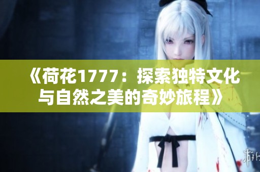 《荷花1777：探索独特文化与自然之美的奇妙旅程》