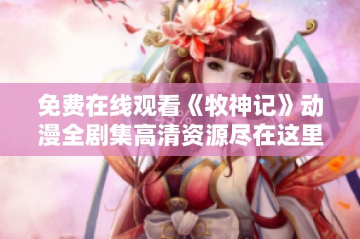 免费在线观看《牧神记》动漫全剧集高清资源尽在这里