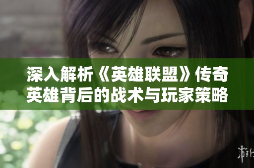 深入解析《英雄联盟》传奇英雄背后的战术与玩家策略。