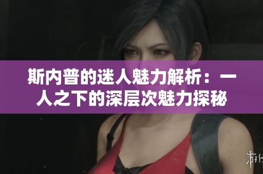 斯内普的迷人魅力解析：一人之下的深层次魅力探秘