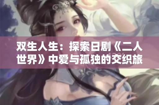 双生人生：探索日剧《二人世界》中爱与孤独的交织旅程