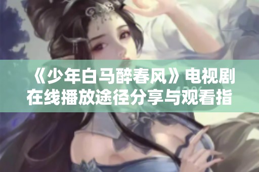 《少年白马醉春风》电视剧在线播放途径分享与观看指南解读