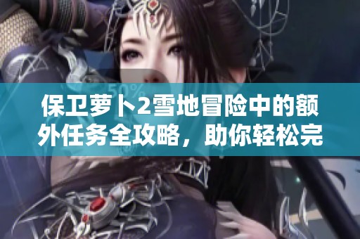 保卫萝卜2雪地冒险中的额外任务全攻略，助你轻松完成挑战