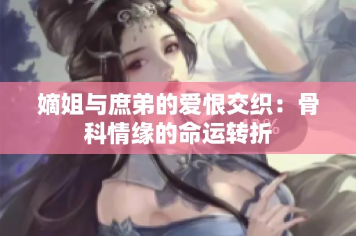 嫡姐与庶弟的爱恨交织：骨科情缘的命运转折